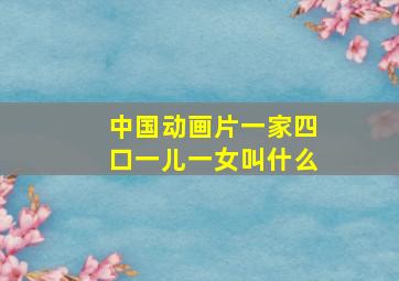 中国动画片一家四口一儿一女叫什么