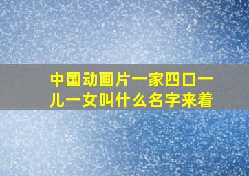 中国动画片一家四口一儿一女叫什么名字来着