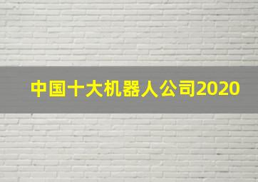 中国十大机器人公司2020