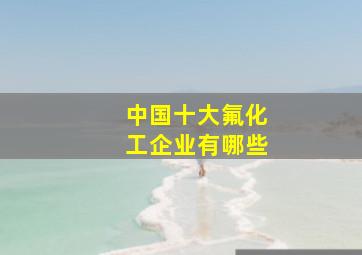 中国十大氟化工企业有哪些