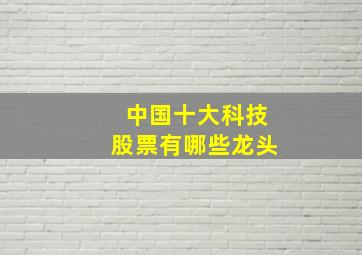 中国十大科技股票有哪些龙头