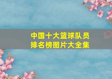 中国十大篮球队员排名榜图片大全集