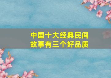 中国十大经典民间故事有三个好品质