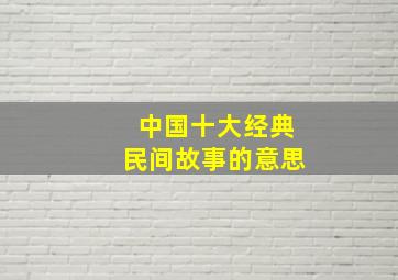 中国十大经典民间故事的意思