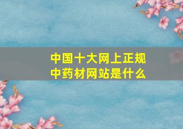 中国十大网上正规中药材网站是什么