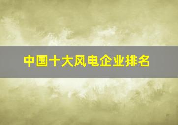 中国十大风电企业排名