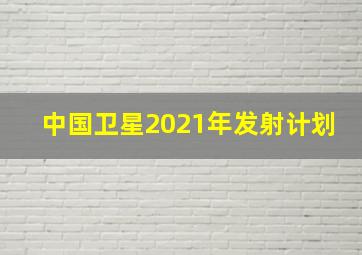 中国卫星2021年发射计划