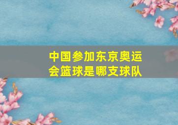 中国参加东京奥运会篮球是哪支球队