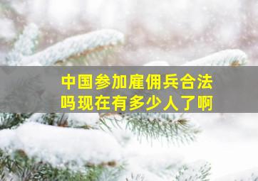 中国参加雇佣兵合法吗现在有多少人了啊