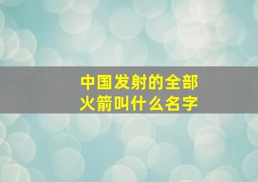 中国发射的全部火箭叫什么名字