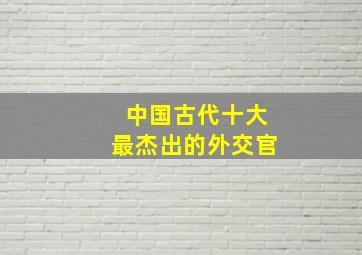 中国古代十大最杰出的外交官