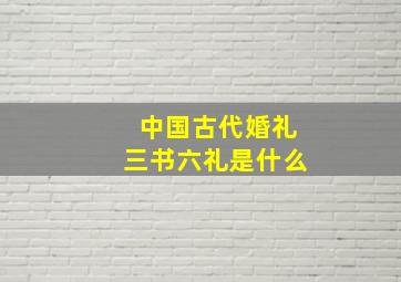 中国古代婚礼三书六礼是什么