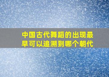 中国古代舞蹈的出现最早可以追溯到哪个朝代