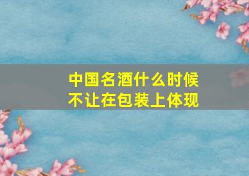 中国名酒什么时候不让在包装上体现