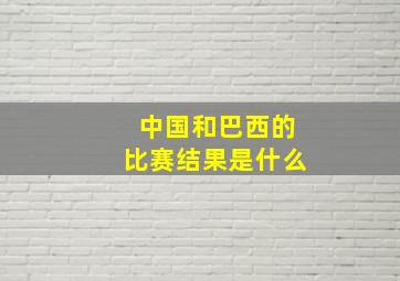 中国和巴西的比赛结果是什么