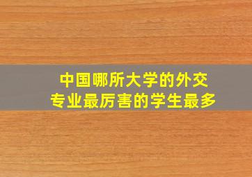 中国哪所大学的外交专业最厉害的学生最多