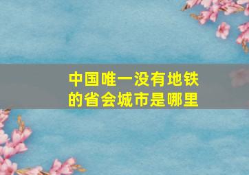 中国唯一没有地铁的省会城市是哪里