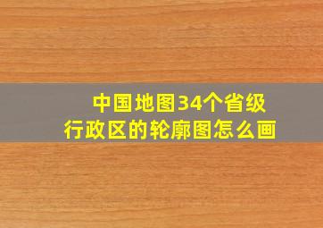 中国地图34个省级行政区的轮廓图怎么画