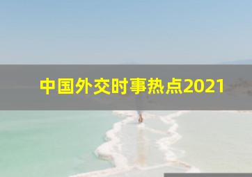 中国外交时事热点2021