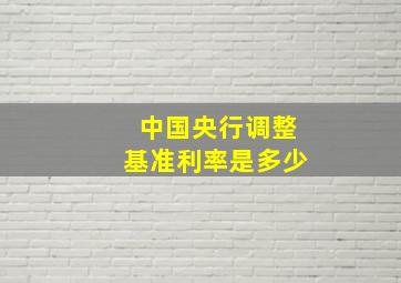 中国央行调整基准利率是多少