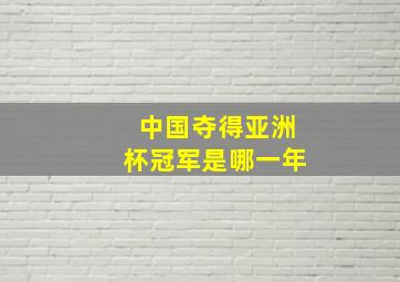 中国夺得亚洲杯冠军是哪一年