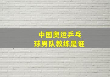 中国奥运乒乓球男队教练是谁