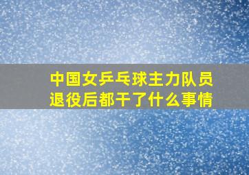 中国女乒乓球主力队员退役后都干了什么事情