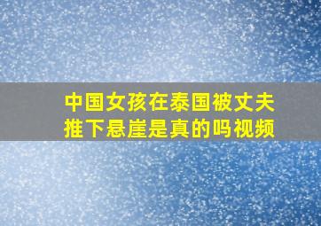 中国女孩在泰国被丈夫推下悬崖是真的吗视频