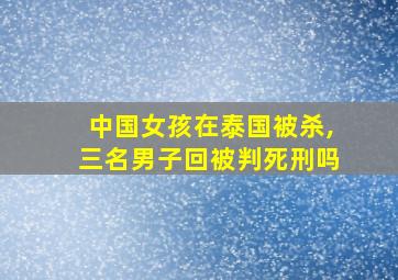 中国女孩在泰国被杀,三名男子回被判死刑吗