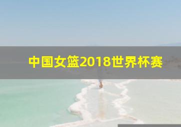 中国女篮2018世界杯赛