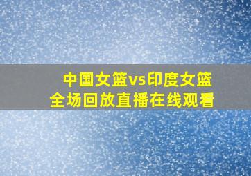 中国女篮vs印度女篮全场回放直播在线观看