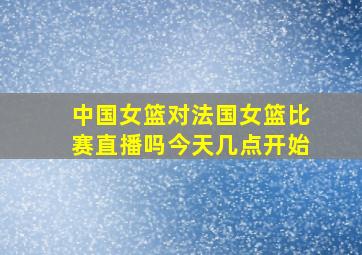 中国女篮对法国女篮比赛直播吗今天几点开始