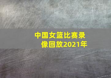 中国女篮比赛录像回放2021年