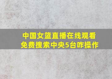 中国女篮直播在线观看免费搜索中央5台咋操作