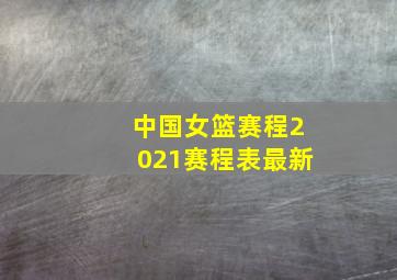 中国女篮赛程2021赛程表最新