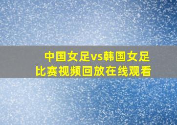 中国女足vs韩国女足比赛视频回放在线观看