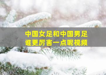 中国女足和中国男足谁更厉害一点呢视频