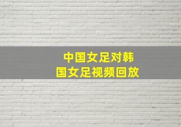 中国女足对韩国女足视频回放