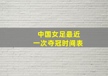 中国女足最近一次夺冠时间表