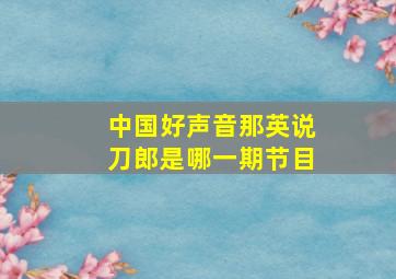 中国好声音那英说刀郎是哪一期节目