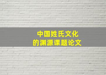 中国姓氏文化的渊源课题论文