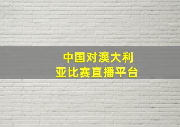 中国对澳大利亚比赛直播平台