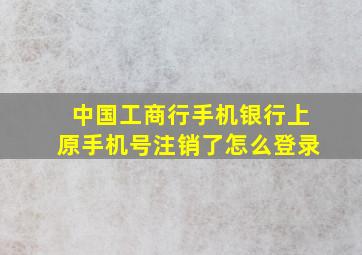 中国工商行手机银行上原手机号注销了怎么登录