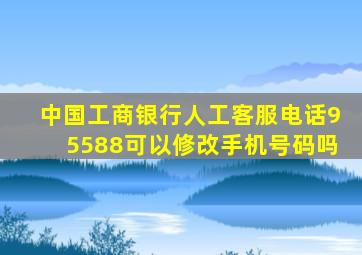 中国工商银行人工客服电话95588可以修改手机号码吗