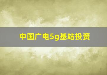 中国广电5g基站投资