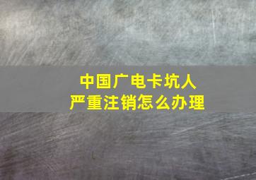 中国广电卡坑人严重注销怎么办理