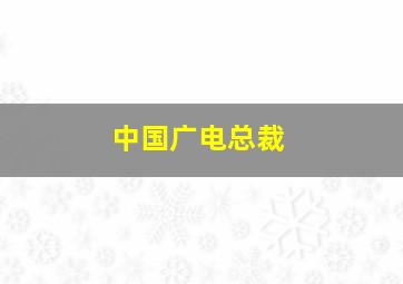 中国广电总裁