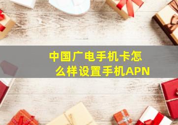 中国广电手机卡怎么样设置手机APN