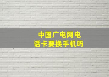 中国广电网电话卡要换手机吗