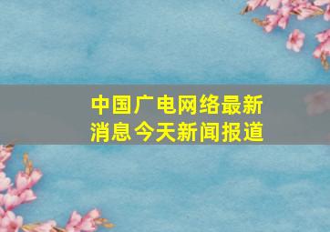 中国广电网络最新消息今天新闻报道